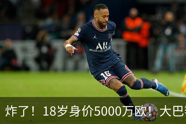炸了！18岁身价5000万欧！大巴黎枪手利物浦争夺！